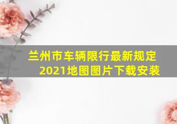 兰州市车辆限行最新规定2021地图图片下载安装