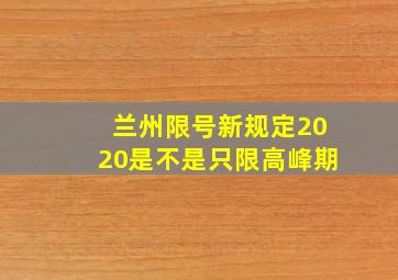 兰州限号新规定2020是不是只限高峰期