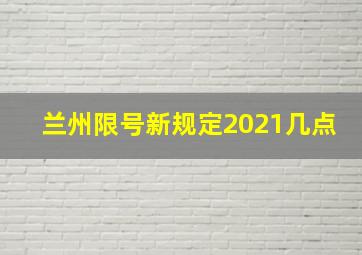 兰州限号新规定2021几点