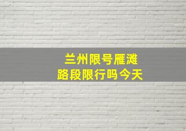 兰州限号雁滩路段限行吗今天