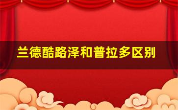 兰德酷路泽和普拉多区别