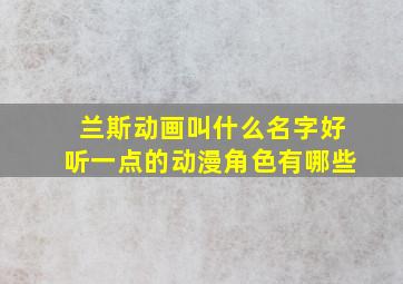 兰斯动画叫什么名字好听一点的动漫角色有哪些