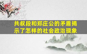 共叔段和郑庄公的矛盾揭示了怎样的社会政治现象