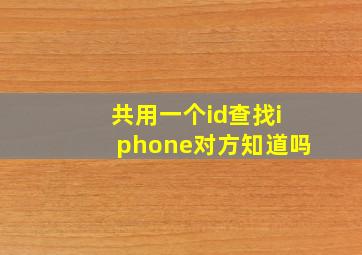 共用一个id查找iphone对方知道吗