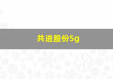 共进股份5g