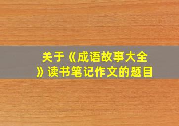 关于《成语故事大全》读书笔记作文的题目