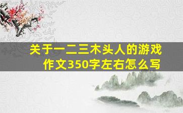 关于一二三木头人的游戏作文350字左右怎么写