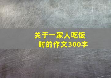 关于一家人吃饭时的作文300字