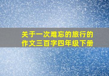 关于一次难忘的旅行的作文三百字四年级下册