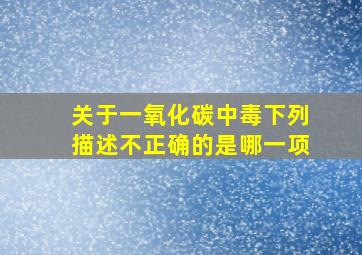 关于一氧化碳中毒下列描述不正确的是哪一项