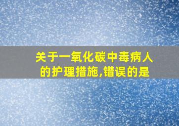 关于一氧化碳中毒病人的护理措施,错误的是