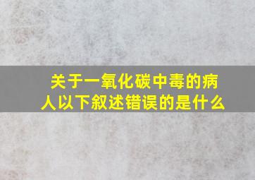 关于一氧化碳中毒的病人以下叙述错误的是什么