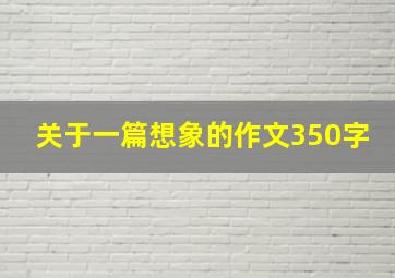 关于一篇想象的作文350字