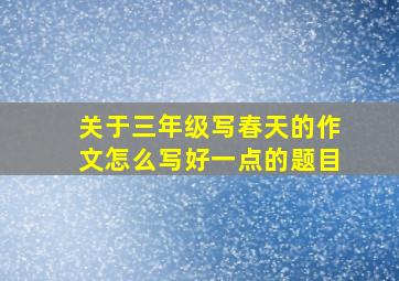 关于三年级写春天的作文怎么写好一点的题目