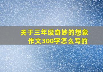 关于三年级奇妙的想象作文300字怎么写的