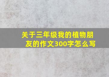 关于三年级我的植物朋友的作文300字怎么写