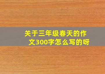 关于三年级春天的作文300字怎么写的呀