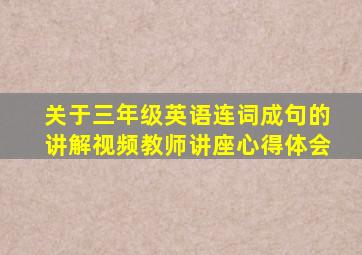 关于三年级英语连词成句的讲解视频教师讲座心得体会