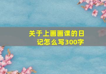 关于上画画课的日记怎么写300字