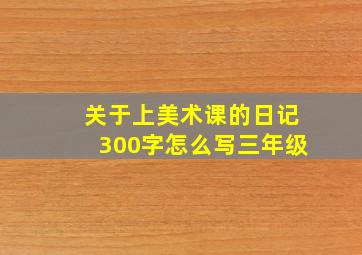 关于上美术课的日记300字怎么写三年级