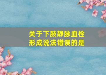 关于下肢静脉血栓形成说法错误的是