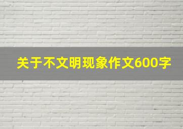 关于不文明现象作文600字