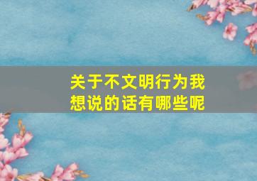 关于不文明行为我想说的话有哪些呢