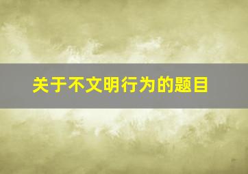 关于不文明行为的题目