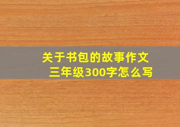 关于书包的故事作文三年级300字怎么写