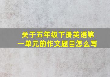 关于五年级下册英语第一单元的作文题目怎么写