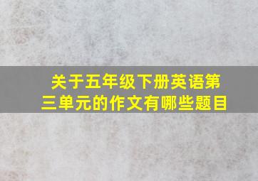 关于五年级下册英语第三单元的作文有哪些题目