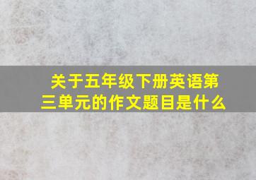 关于五年级下册英语第三单元的作文题目是什么