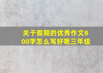 关于假期的优秀作文800字怎么写好呢三年级