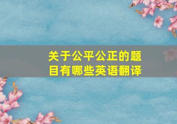 关于公平公正的题目有哪些英语翻译