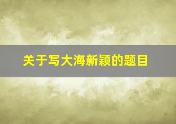 关于写大海新颖的题目