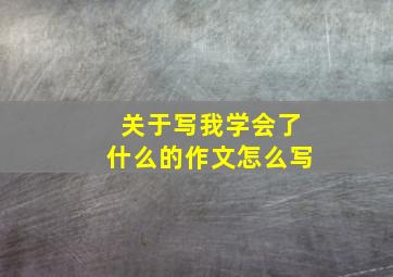 关于写我学会了什么的作文怎么写