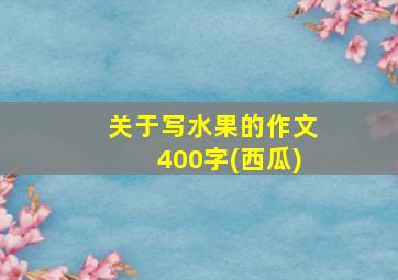 关于写水果的作文400字(西瓜)