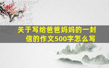 关于写给爸爸妈妈的一封信的作文500字怎么写