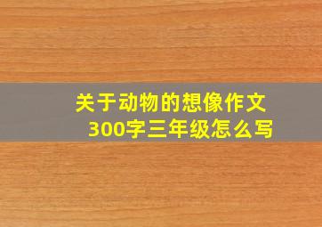 关于动物的想像作文300字三年级怎么写