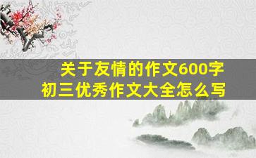 关于友情的作文600字初三优秀作文大全怎么写