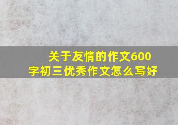 关于友情的作文600字初三优秀作文怎么写好