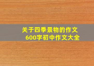 关于四季景物的作文600字初中作文大全