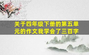 关于四年级下册的第五单元的作文我学会了三百字