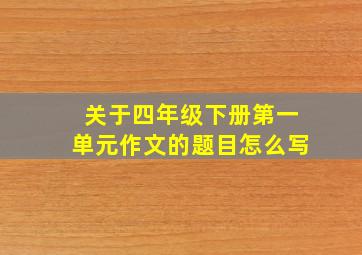 关于四年级下册第一单元作文的题目怎么写