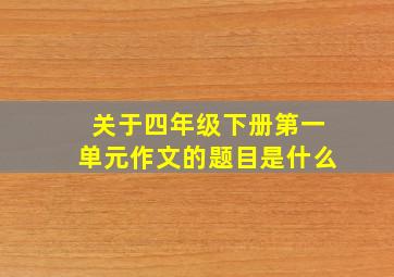 关于四年级下册第一单元作文的题目是什么