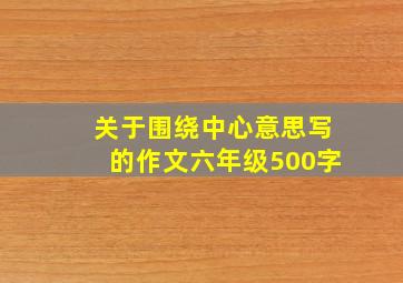 关于围绕中心意思写的作文六年级500字