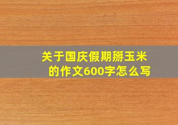 关于国庆假期掰玉米的作文600字怎么写