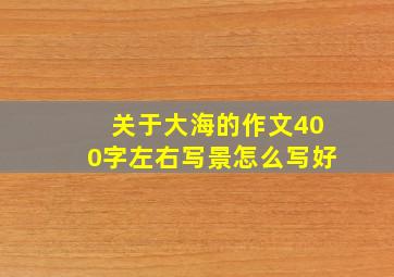 关于大海的作文400字左右写景怎么写好