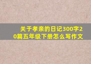 关于孝亲的日记300字20篇五年级下册怎么写作文