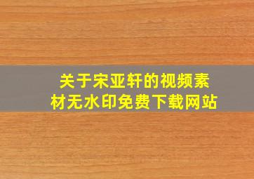 关于宋亚轩的视频素材无水印免费下载网站